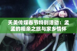 天美传媒春节特别活动：孟孟的相亲之旅与家乡情怀