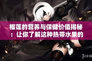 榴莲的营养与保健价值揭秘:让你了解这种热带水果的魅力
