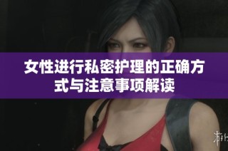 女性进行私密护理的正确方式与注意事项解读