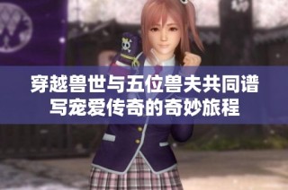 穿越兽世与五位兽夫共同谱写宠爱传奇的奇妙旅程