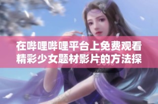 在哔哩哔哩平台上免费观看精彩少女题材影片的方法探讨