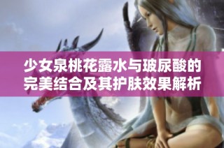 少女泉桃花露水与玻尿酸的完美结合及其护肤效果解析