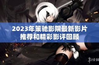 2023年策驰影院最新影片推荐和精彩影评回顾