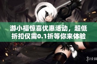 游小福惊喜优惠活动，超低折扣仅需0.1折等你来体验