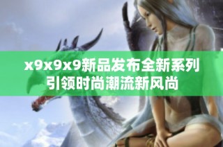 x9x9x9新品发布全新系列引领时尚潮流新风尚