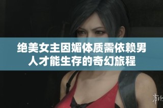 绝美女主因媚体质需依赖男人才能生存的奇幻旅程
