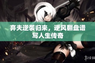 弃夫逆袭归来，逆风翻盘谱写人生传奇