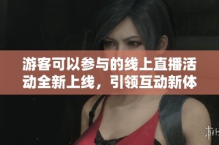 游客可以参与的线上直播活动全新上线，引领互动新体验