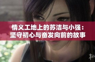 情义工地上的苏洁与小强：坚守初心与奋发向前的故事