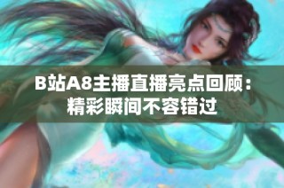 B站A8主播直播亮点回顾：精彩瞬间不容错过