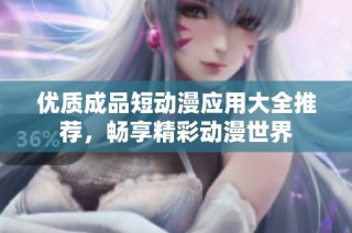 优质成品短动漫应用大全推荐,畅享精彩动漫世界