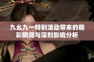 九幺九一特别活动带来的精彩瞬间与深刻影响分析