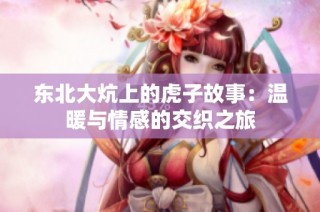 东北大炕上的虎子故事:温暖与情感的交织之旅