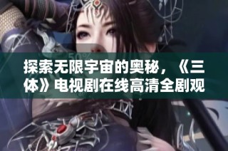 探索无限宇宙的奥秘，《三体》电视剧在线高清全剧观看 