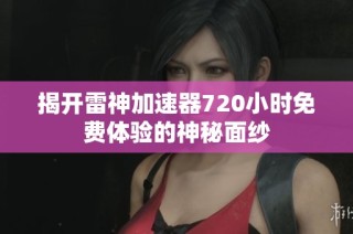揭开雷神加速器720小时免费体验的神秘面纱
