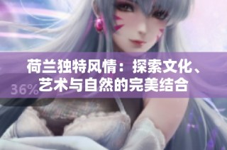 荷兰独特风情：探索文化、艺术与自然的完美结合