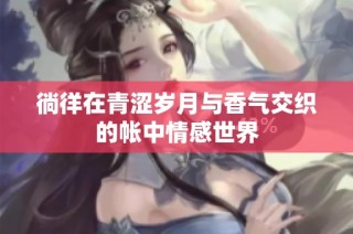徜徉在青涩岁月与香气交织的帐中情感世界