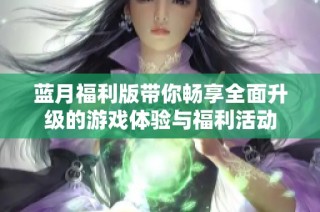 蓝月福利版带你畅享全面升级的游戏体验与福利活动