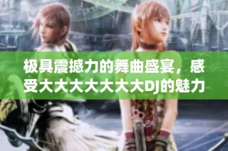 极具震撼力的舞曲盛宴，感受大大大大大大大DJ的魅力