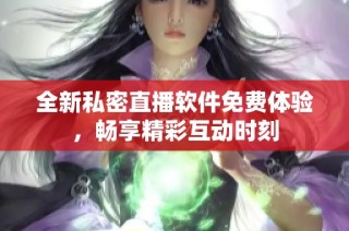 全新私密直播软件免费体验，畅享精彩互动时刻