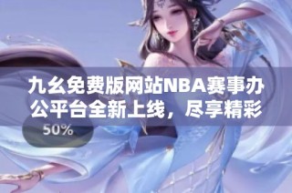九幺免费版网站NBA赛事办公平台全新上线，尽享精彩内容