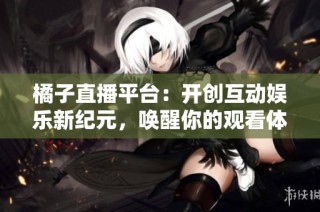 橘子直播平台：开创互动娱乐新纪元，唤醒你的观看体验