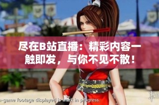 尽在B站直播：精彩内容一触即发，与你不见不散！