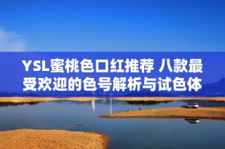 YSL蜜桃色口红推荐 八款最受欢迎的色号解析与试色体验