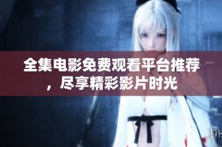 全集电影免费观看平台推荐,尽享精彩影片时光