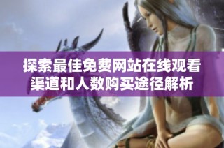 探索最佳免费网站在线观看渠道和人数购买途径解析