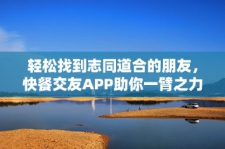 轻松找到志同道合的朋友，快餐交友APP助你一臂之力