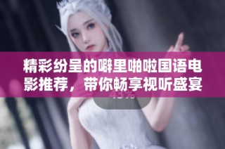 精彩纷呈的噼里啪啦国语电影推荐，带你畅享视听盛宴