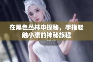在黑色丛林中探秘，手指轻触小腹的神秘旅程
