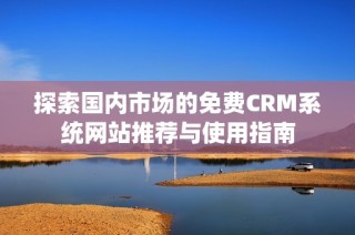 探索国内市场的免费CRM系统网站推荐与使用指南