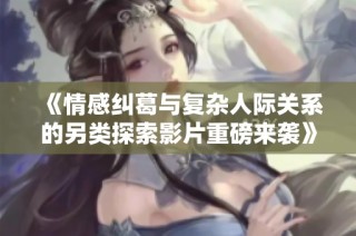 《情感纠葛与复杂人际关系的另类探索影片重磅来袭》