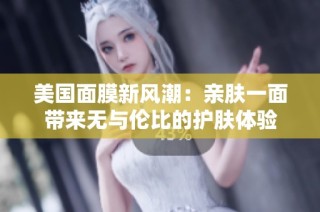 美国面膜新风潮：亲肤一面带来无与伦比的护肤体验