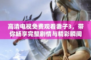 高清电视免费观看妻子3，带你畅享完整剧情与精彩瞬间