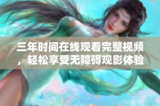 三年时间在线观看完整视频，轻松享受无障碍观影体验