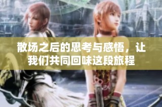 散场之后的思考与感悟，让我们共同回味这段旅程