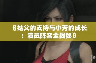 《姑父的支持与小芳的成长：演员阵容全揭秘》