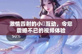 激情四射的小泬互动，令您震撼不已的视频体验