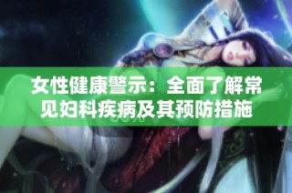 女性健康警示：全面了解常见妇科疾病及其预防措施