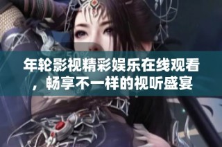 年轮影视精彩娱乐在线观看，畅享不一样的视听盛宴