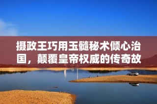 摄政王巧用玉髓秘术倾心治国，颠覆皇帝权威的传奇故事