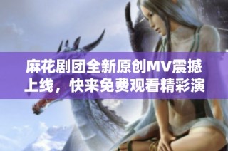 麻花剧团全新原创MV震撼上线，快来免费观看精彩演绎！