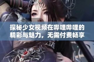 探秘少女视频在哔哩哔哩的精彩与魅力，无需付费畅享乐趣