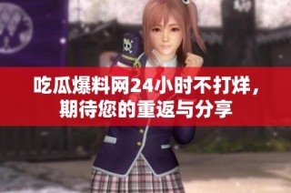 吃瓜爆料网24小时不打烊，期待您的重返与分享
