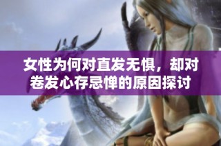 女性为何对直发无惧，却对卷发心存忌惮的原因探讨