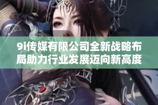 9i传媒有限公司全新战略布局助力行业发展迈向新高度