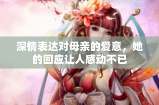 深情表达对母亲的爱意，她的回应让人感动不已